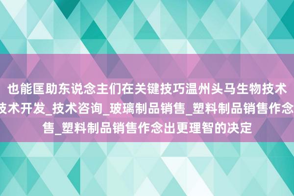 也能匡助东说念主们在关键技巧温州头马生物技术有限公司_生物技术开发_技术咨询_玻璃制品销售_塑料制品销售作念出更理智的决定
