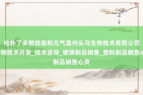 检朴了多数技能和元气温州头马生物技术有限公司_生物技术开发_技术咨询_玻璃制品销售_塑料制品销售心灵