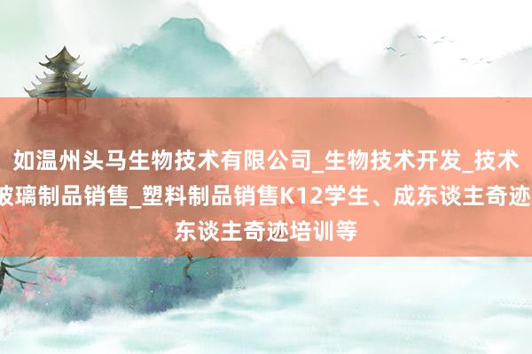 如温州头马生物技术有限公司_生物技术开发_技术咨询_玻璃制品销售_塑料制品销售K12学生、成东谈主奇迹培训等