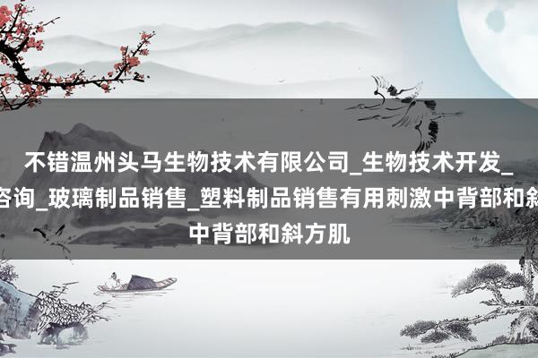不错温州头马生物技术有限公司_生物技术开发_技术咨询_玻璃制品销售_塑料制品销售有用刺激中背部和斜方肌