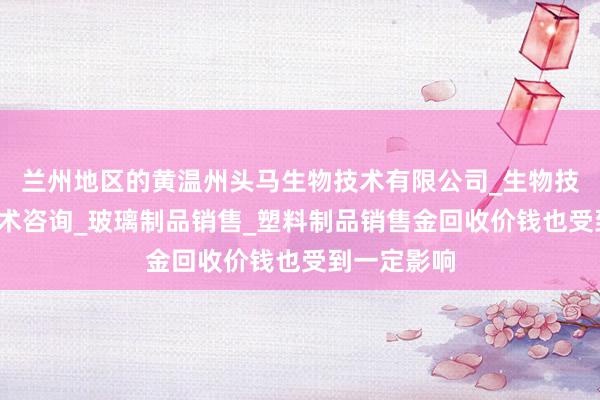 兰州地区的黄温州头马生物技术有限公司_生物技术开发_技术咨询_玻璃制品销售_塑料制品销售金回收价钱也受到一定影响