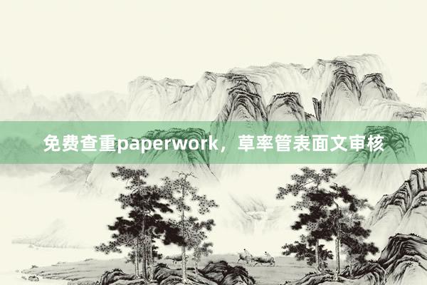 免费查重paperwork，草率管表面文审核