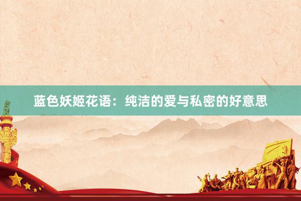 蓝色妖姬花语:纯洁的爱与私密的好意思